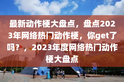 最新(xin)動(dong)作梗大盤點，盤點(dian)2023年網絡(luo)熱(re)門(men)動作(zuo)梗，妳(ni)get了(le)嗎？，2023年(nian)度(du)網(wang)絡(luo)熱門(men)動作梗大盤(pan)點