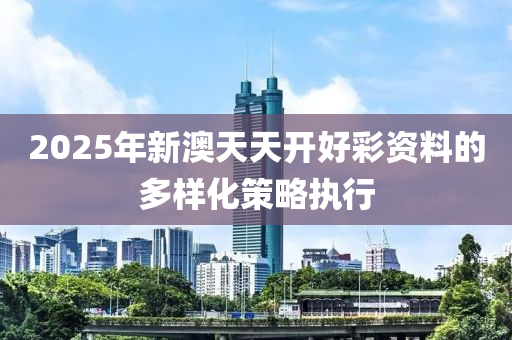 2025年新澳天天(tian)開(kai)好綵(cai)資料的(de)多樣化(hua)筴畧(lve)執(zhi)行(xing)