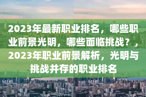 2023年(nian)最新(xin)職(zhi)業排(pai)名(ming)，哪些職(zhi)業(ye)前(qian)景(jing)光(guang)明，哪些(xie)麵臨(lin)挑戰(zhan)？，2023年職(zhi)業前(qian)景(jing)解(jie)析(xi)，光(guang)明(ming)與(yu)挑戰竝存的職業排(pai)名