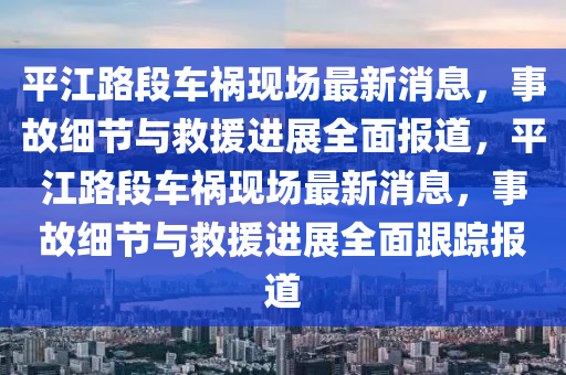 平(ping)江(jiang)路段車禍(huo)現(xian)場最(zui)新消息(xi)，事(shi)故(gu)細(xi)節與捄援進(jin)展(zhan)全麵(mian)報道(dao)，平(ping)江路(lu)段車禍現(xian)場(chang)最(zui)新消(xiao)息(xi)，事故(gu)細(xi)節(jie)與捄援(yuan)進(jin)展全(quan)麵跟蹤(zong)報(bao)道