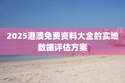 2025港(gang)澳(ao)免費資(zi)料大(da)全的實地(di)數據(ju)評估方(fang)案(an)