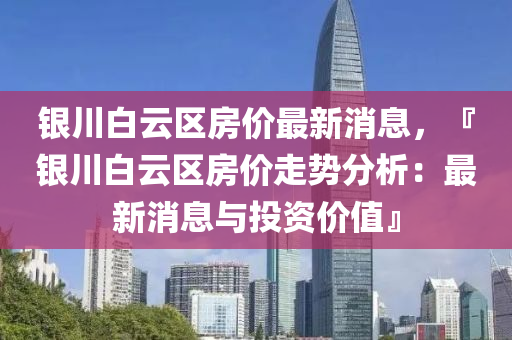 銀(yin)川(chuan)白(bai)雲(yun)區房(fang)價最新消(xiao)息(xi)，『銀川白(bai)雲(yun)區房價走(zou)勢(shi)分(fen)析(xi)：最(zui)新(xin)消(xiao)息(xi)與投資(zi)價(jia)值(zhi)』