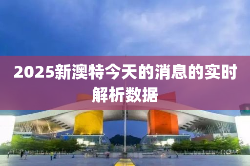 2025新澳(ao)特今(jin)天(tian)的(de)消(xiao)息的實時解(jie)析(xi)數(shu)據