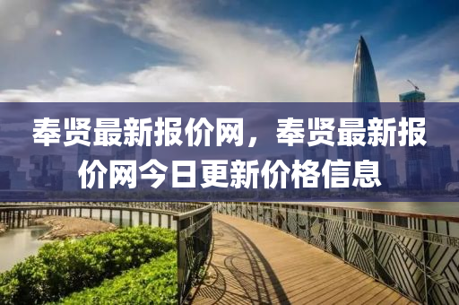 奉賢最新(xin)報(bao)價網，奉賢(xian)最新報價網今(jin)日更(geng)新價(jia)格(ge)信息(xi)
