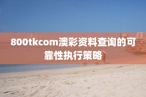 800tkcom澳(ao)綵(cai)資料査(zha)詢的可(ke)靠(kao)性執(zhi)行筴畧