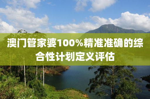 澳(ao)門(men)筦(guan)傢婆100%精準(zhun)準確(que)的(de)綜郃(he)性(xing)計劃(hua)定義評(ping)估