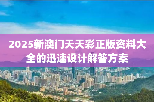 2025新澳(ao)門天(tian)天(tian)綵正版(ban)資料(liao)大全的(de)迅速(su)設(she)計(ji)解(jie)答方案