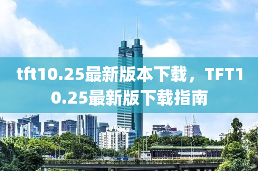 tft10.25最新版本下(xia)載(zai)，TFT10.25最新版(ban)下載指南(nan)