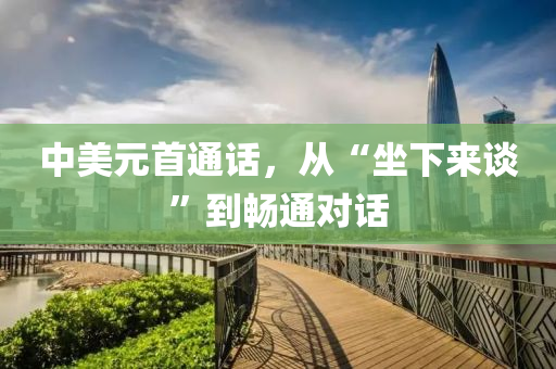 中美元首通(tong)話，從(cong)“坐下(xia)來談(tan)”到暢(chang)通對話(hua)
