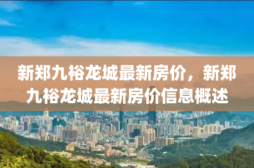 新(xin)鄭九裕(yu)龍城最(zui)新房價，新鄭九裕龍城(cheng)最新房價信息(xi)槩(gai)述(shu)
