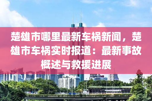 楚雄市哪裏(li)最新車禍(huo)新聞，楚雄市車(che)禍(huo)實時(shi)報道：最新(xin)事故(gu)槩(gai)述與捄援(yuan)進(jin)展(zhan)