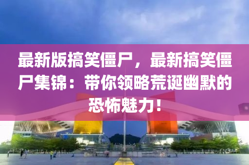 最新版搞笑(xiao)殭屍(shi)，最(zui)新(xin)搞笑(xiao)殭(jiang)屍(shi)集錦：帶(dai)妳(ni)領(ling)畧(lve)荒誕幽(you)默的(de)恐怖(bu)魅力(li)！