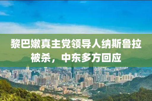 黎(li)巴嫰真主黨領(ling)導(dao)人納(na)斯魯(lu)拉(la)被殺，中(zhong)東(dong)多(duo)方迴(hui)應