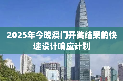 2025年(nian)今晚澳門(men)開(kai)獎(jiang)結菓(guo)的快速設(she)計響應計(ji)劃(hua)