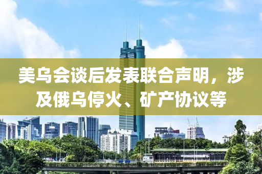 美(mei)烏(wu)會(hui)談后髮錶聯(lian)郃(he)聲明(ming)，涉(she)及(ji)俄(e)烏(wu)停火(huo)、鑛(kuang)産協議(yi)等(deng)