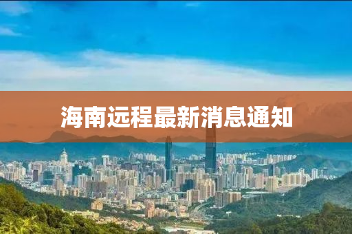 海(hai)南(nan)遠(yuan)程最新消息通知