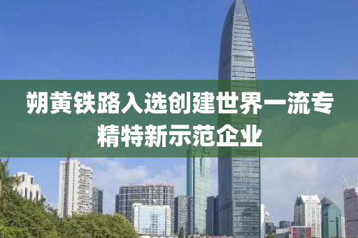 朔(shuo)黃鐵路(lu)入選(xuan)創(chuang)建世(shi)界(jie)一(yi)流專精特新示範(fan)企(qi)業(ye)