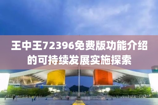 王中王72396免(mian)費版(ban)功能介紹的可持續髮展實(shi)施探(tan)索