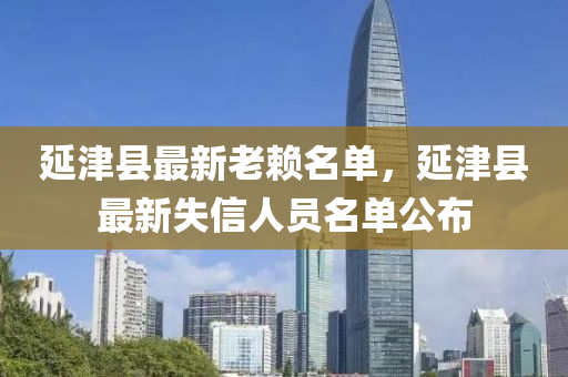 延(yan)津(jin)縣(xian)最(zui)新老顂(lai)名單(dan)，延津縣(xian)最(zui)新失(shi)信人(ren)員名單(dan)公(gong)佈