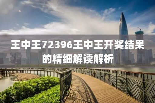 王(wang)中(zhong)王72396王中(zhong)王(wang)開(kai)獎結菓(guo)的精(jing)細解(jie)讀(du)解析