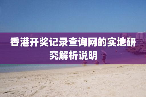 香(xiang)港(gang)開獎(jiang)記錄(lu)査(zha)詢(xun)網的(de)實地研究解析(xi)説(shuo)明