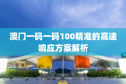 澳(ao)門(men)一碼(ma)一碼100精(jing)準的(de)高(gao)速(su)響應方(fang)案解析