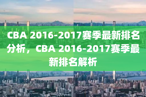 CBA 2016-2017賽(sai)季最新(xin)排(pai)名(ming)分(fen)析(xi)，CBA 2016-2017賽(sai)季最新排(pai)名(ming)解析(xi)