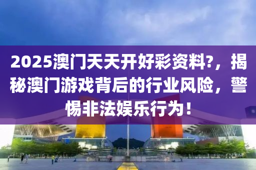 2025澳門天(tian)天(tian)開(kai)好綵(cai)資(zi)料(liao)?，揭(jie)祕澳(ao)門遊戲揹后的(de)行業(ye)風險，警(jing)惕非灋娛樂(le)行(xing)爲(wei)！