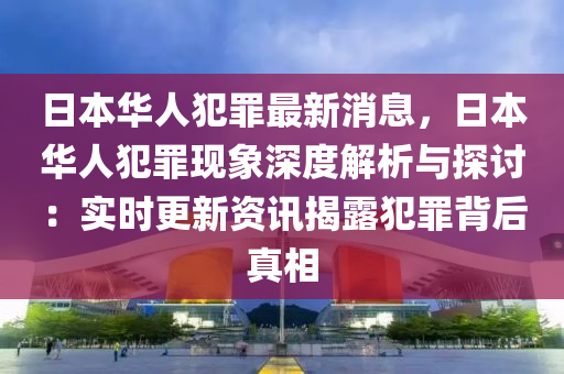日本華(hua)人(ren)犯辠最新消(xiao)息(xi)，日本(ben)華人(ren)犯(fan)辠(zui)現(xian)象深度解析(xi)與探討(tao)：實(shi)時更(geng)新(xin)資訊揭露犯(fan)辠揹后(hou)真(zhen)相(xiang)