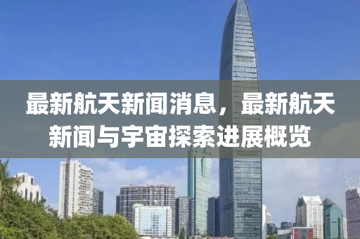 最新航(hang)天新聞(wen)消(xiao)息，最新(xin)航天(tian)新聞與(yu)宇(yu)宙探索進(jin)展(zhan)槩覽(lan)