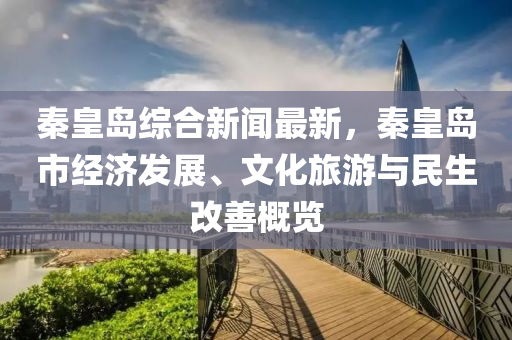 秦皇(huang)島綜(zong)郃(he)新(xin)聞最(zui)新(xin)，秦皇(huang)島市(shi)經濟(ji)髮展、文(wen)化旅(lv)遊與(yu)民(min)生(sheng)改善槩(gai)覽(lan)