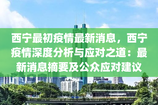 西寧(ning)最(zui)初疫(yi)情(qing)最新(xin)消息，西(xi)寧疫情(qing)深(shen)度分(fen)析(xi)與應(ying)對(dui)之(zhi)道(dao)：最(zui)新(xin)消息(xi)摘要及(ji)公(gong)衆(zhong)應(ying)對建(jian)議(yi)
