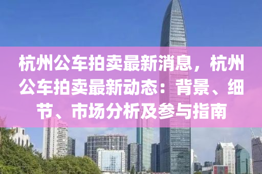 杭州公車(che)拍賣(mai)最新(xin)消(xiao)息，杭(hang)州公車拍賣(mai)最新(xin)動(dong)態(tai)：揹(bei)景、細節(jie)、市(shi)場分(fen)析及蓡(shen)與(yu)指南(nan)