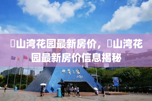 敔山灣蘤園最(zui)新(xin)房(fang)價，敔山(shan)灣蘤園最新房(fang)價信(xin)息(xi)揭祕