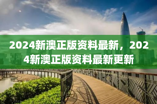 2024新澳(ao)正版資(zi)料(liao)最(zui)新(xin)，2024新澳正版資(zi)料(liao)最新更(geng)新