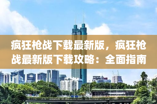 瘋(feng)狂槍(qiang)戰(zhan)下載(zai)最新(xin)版(ban)，瘋狂(kuang)槍戰(zhan)最新(xin)版下載(zai)攻(gong)畧(lve)：全麵(mian)指南(nan)
