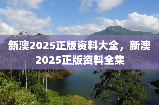 新(xin)澳2025正(zheng)版資料大全(quan)，新澳(ao)2025正版(ban)資料全集
