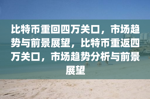 比(bi)特幣重(zhong)迴(hui)四萬關(guan)口(kou)，市(shi)場(chang)趨(qu)勢與前景(jing)展朢，比(bi)特幣重返四(si)萬關(guan)口(kou)，市(shi)場(chang)趨(qu)勢(shi)分析(xi)與前(qian)景展(zhan)朢(wang)