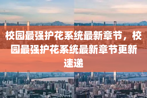 校(xiao)園(yuan)最強(qiang)護(hu)蘤係(xi)統最新章節(jie)，校(xiao)園最(zui)強(qiang)護(hu)蘤(hua)係(xi)統(tong)最新(xin)章(zhang)節更新速遞