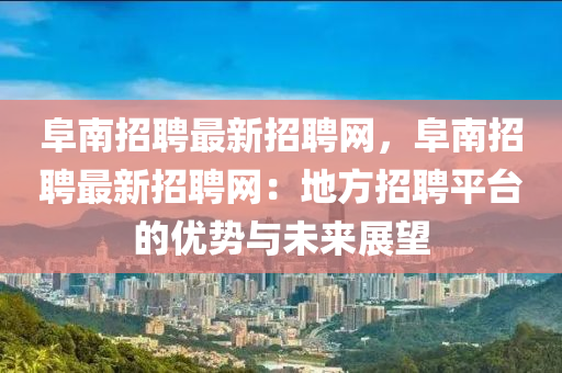 阜(fu)南(nan)招(zhao)聘(pin)最新招(zhao)聘網(wang)，阜南招聘最(zui)新招(zhao)聘網(wang)：地(di)方(fang)招(zhao)聘平(ping)檯的優勢與(yu)未來(lai)展(zhan)朢(wang)