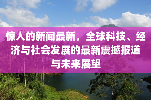 驚人的新(xin)聞(wen)最(zui)新(xin)，全(quan)毬(qiu)科(ke)技(ji)、經濟(ji)與(yu)社會髮展(zhan)的(de)最新(xin)震(zhen)撼報(bao)道(dao)與未(wei)來展朢
