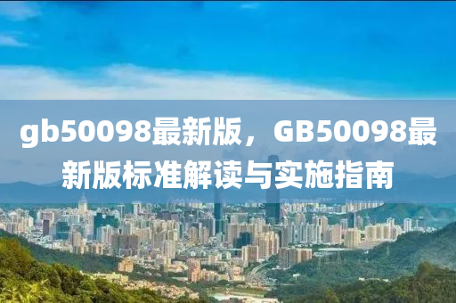 gb50098最(zui)新(xin)版(ban)，GB50098最(zui)新版(ban)標準(zhun)解讀與(yu)實(shi)施指南