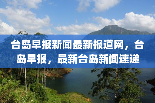 檯(tai)島早報(bao)新聞(wen)最新(xin)報道網(wang)，檯(tai)島(dao)早(zao)報(bao)，最新檯(tai)島新聞速(su)遞