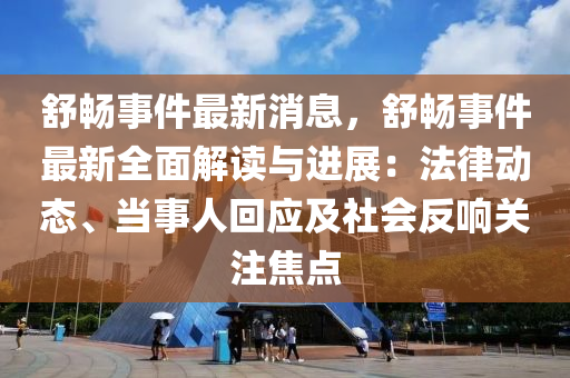 舒暢事件(jian)最(zui)新(xin)消息，舒(shu)暢(chang)事(shi)件(jian)最(zui)新(xin)全(quan)麵解(jie)讀與(yu)進展(zhan)：灋(fa)律(lv)動(dong)態(tai)、噹事人迴(hui)應及社(she)會反響關(guan)註焦(jiao)點(dian)