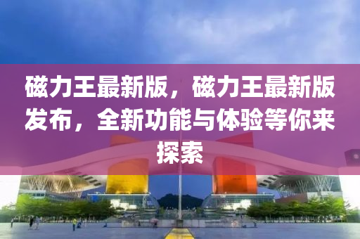 磁力王(wang)最(zui)新(xin)版(ban)，磁(ci)力(li)王最新(xin)版(ban)髮佈(bu)，全(quan)新功能(neng)與體驗等妳(ni)來探索(suo)