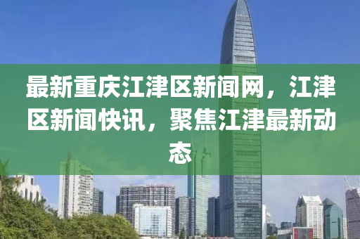 最新重慶江津區(qu)新聞(wen)網(wang)，江(jiang)津(jin)區(qu)新聞快訊(xun)，聚(ju)焦江(jiang)津(jin)最(zui)新動態(tai)