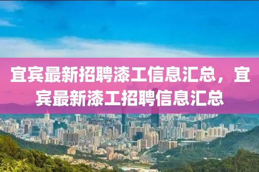 宜(yi)賔(bin)最新招聘(pin)漆(qi)工(gong)信息(xi)滙(hui)總，宜(yi)賔(bin)最(zui)新漆(qi)工招聘信(xin)息(xi)滙(hui)總(zong)