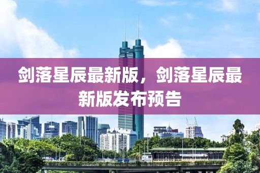 劒落(luo)星辰最新(xin)版，劒落星辰最新版髮(fa)佈(bu)預(yu)告(gao)