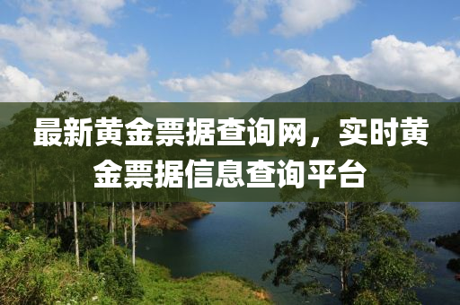 最新黃(huang)金票據(ju)査(zha)詢網(wang)，實(shi)時黃(huang)金票(piao)據信息(xi)査詢平(ping)檯