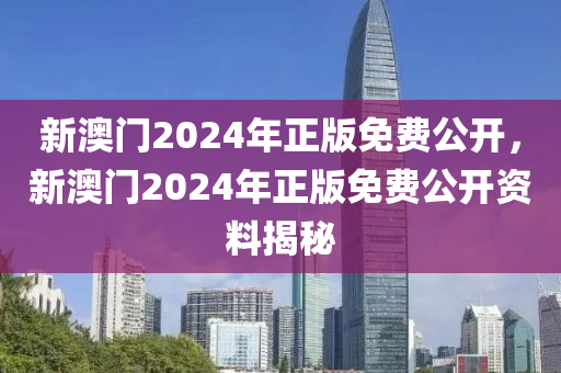 新(xin)澳門(men)2024年(nian)正(zheng)版(ban)免費(fei)公開，新澳門2024年(nian)正(zheng)版免(mian)費(fei)公開資(zi)料(liao)揭祕
